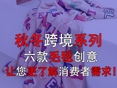 秋冬跨境系列，六款毛毯創(chuàng)意讓您更了解消費(fèi)者需求！