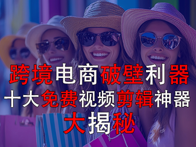 跨境電商破壁利器：十大免費(fèi)視頻剪輯神器大揭秘