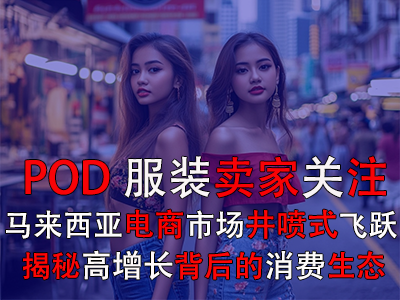 POD服裝賣(mài)家關(guān)注：馬來(lái)西亞電商市場(chǎng)井噴式飛躍，揭秘高增長(zhǎng)背后的消費(fèi)生態(tài)