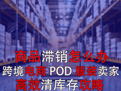 商品滯銷怎么辦？跨境電商POD服裝賣家高效清庫存攻略
