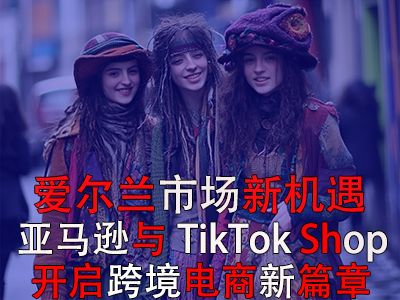 愛爾蘭市場(chǎng)新機(jī)遇：亞馬遜與TikTok Shop開啟跨境電商新篇章