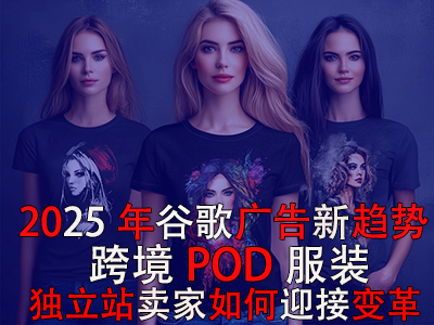 2025年谷歌廣告新趨勢(shì)：跨境POD服裝獨(dú)立站賣家如何迎接變革？