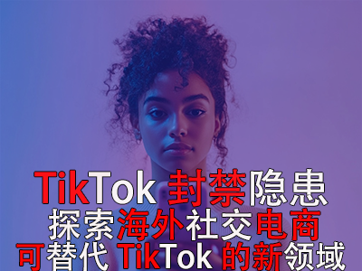 TikTok封禁隱患：探索海外社交電商，可替代TikTok的新領(lǐng)域